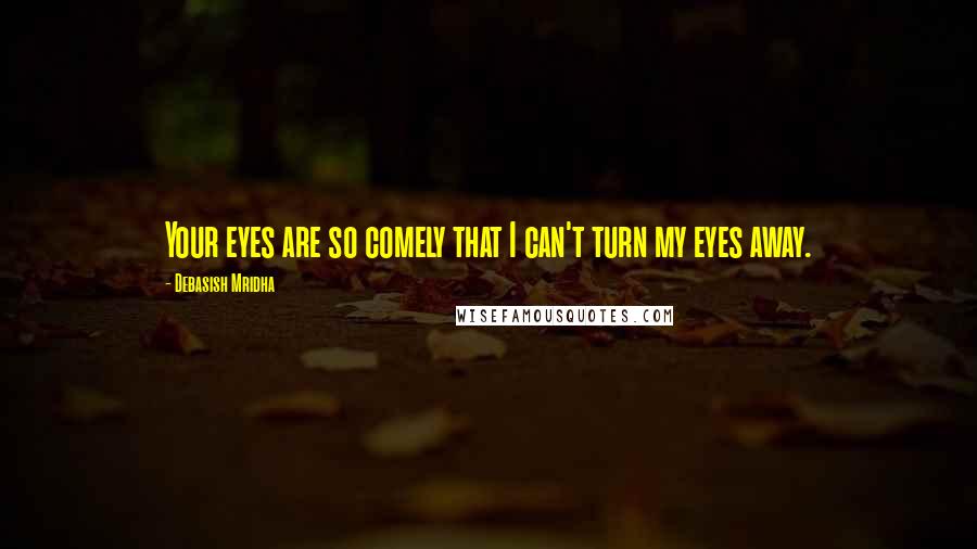 Debasish Mridha Quotes: Your eyes are so comely that I can't turn my eyes away.