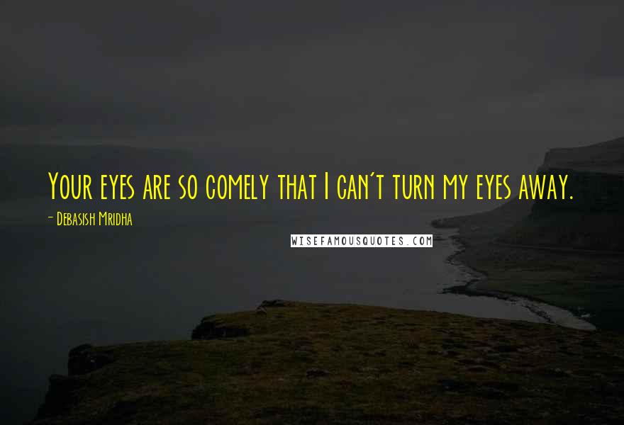 Debasish Mridha Quotes: Your eyes are so comely that I can't turn my eyes away.