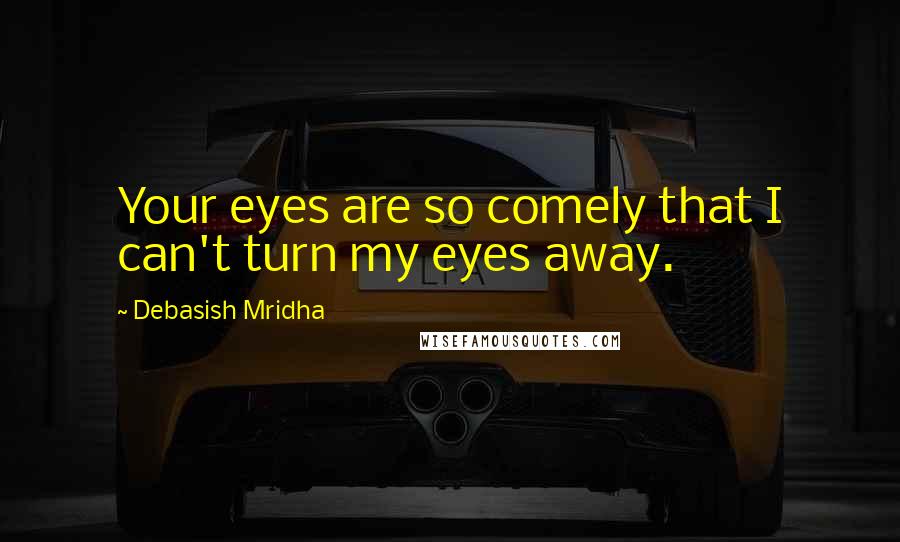 Debasish Mridha Quotes: Your eyes are so comely that I can't turn my eyes away.