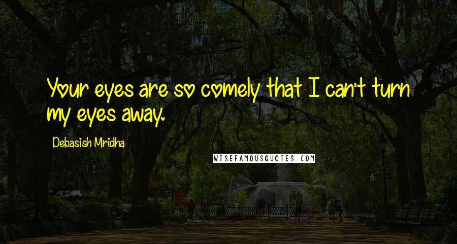 Debasish Mridha Quotes: Your eyes are so comely that I can't turn my eyes away.