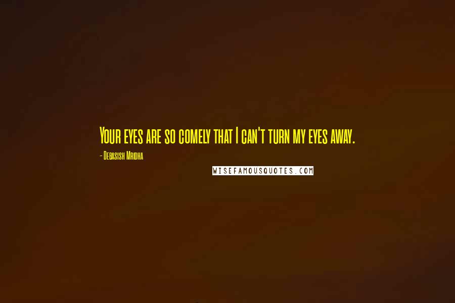 Debasish Mridha Quotes: Your eyes are so comely that I can't turn my eyes away.
