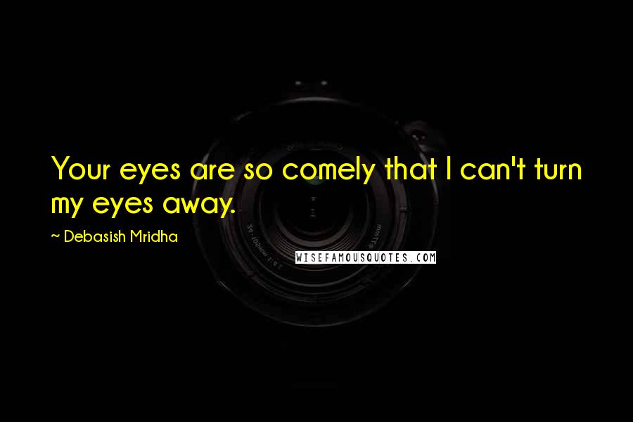 Debasish Mridha Quotes: Your eyes are so comely that I can't turn my eyes away.