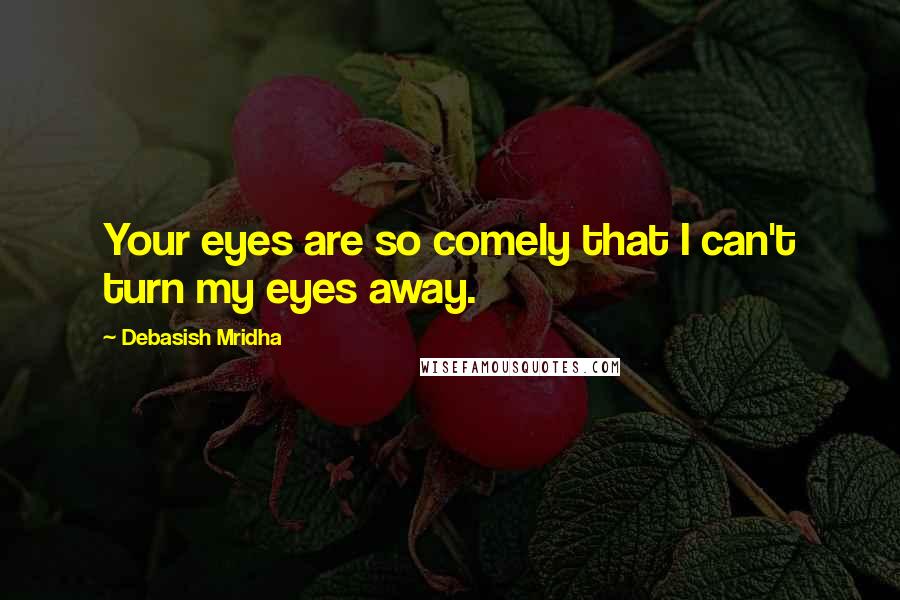 Debasish Mridha Quotes: Your eyes are so comely that I can't turn my eyes away.