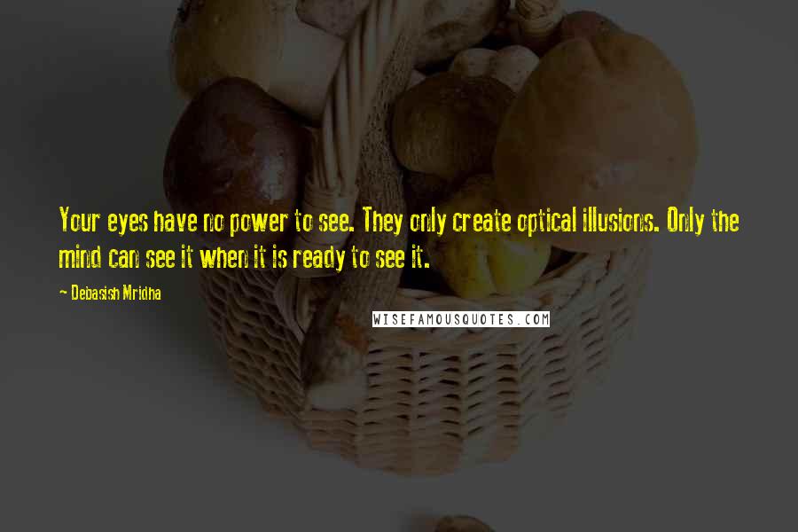 Debasish Mridha Quotes: Your eyes have no power to see. They only create optical illusions. Only the mind can see it when it is ready to see it.