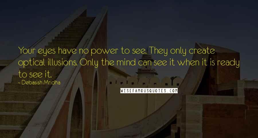 Debasish Mridha Quotes: Your eyes have no power to see. They only create optical illusions. Only the mind can see it when it is ready to see it.