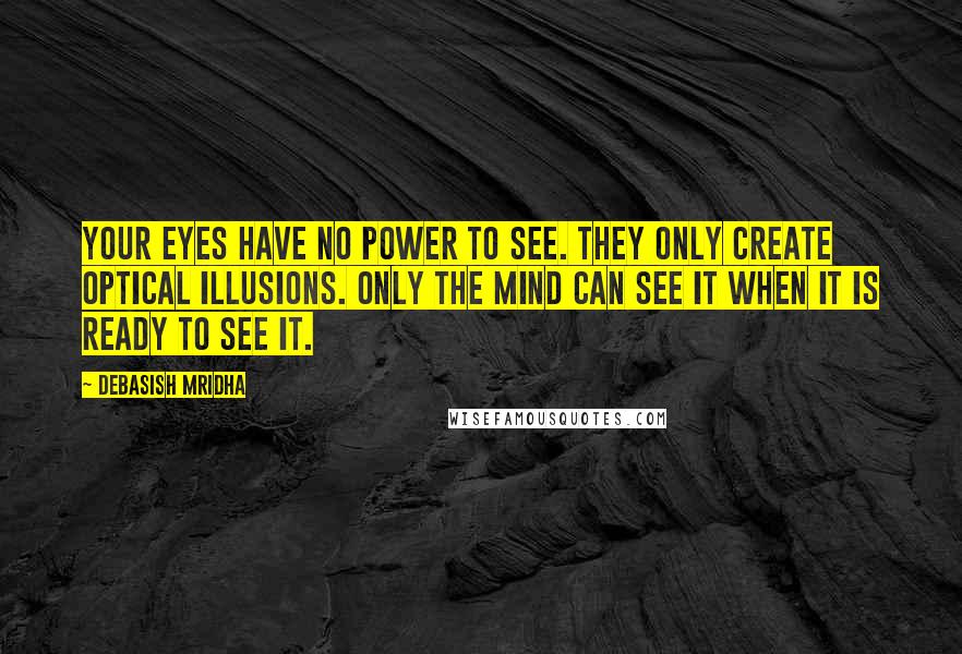 Debasish Mridha Quotes: Your eyes have no power to see. They only create optical illusions. Only the mind can see it when it is ready to see it.