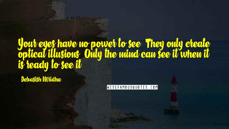 Debasish Mridha Quotes: Your eyes have no power to see. They only create optical illusions. Only the mind can see it when it is ready to see it.