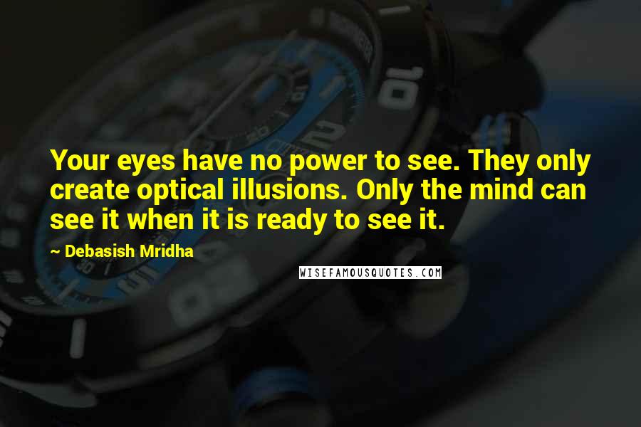 Debasish Mridha Quotes: Your eyes have no power to see. They only create optical illusions. Only the mind can see it when it is ready to see it.