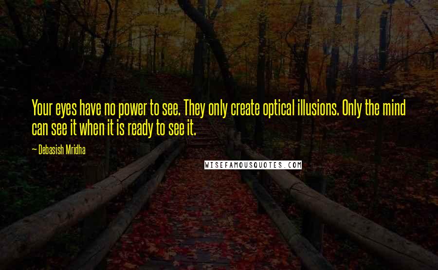 Debasish Mridha Quotes: Your eyes have no power to see. They only create optical illusions. Only the mind can see it when it is ready to see it.