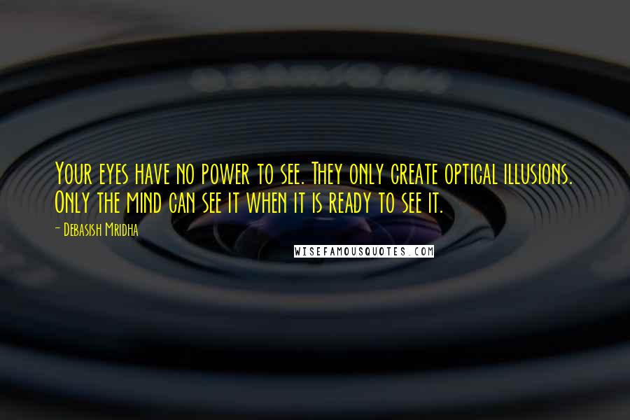 Debasish Mridha Quotes: Your eyes have no power to see. They only create optical illusions. Only the mind can see it when it is ready to see it.