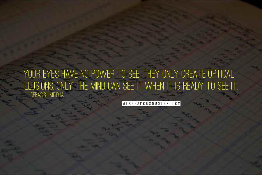 Debasish Mridha Quotes: Your eyes have no power to see. They only create optical illusions. Only the mind can see it when it is ready to see it.
