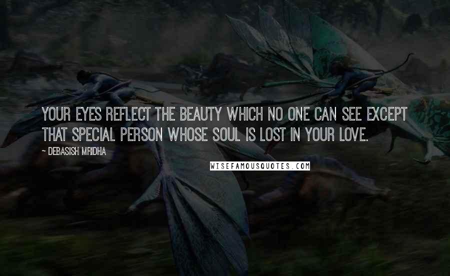 Debasish Mridha Quotes: Your eyes reflect the beauty which no one can see except that special person whose soul is lost in your love.