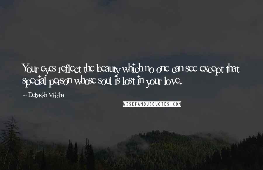 Debasish Mridha Quotes: Your eyes reflect the beauty which no one can see except that special person whose soul is lost in your love.