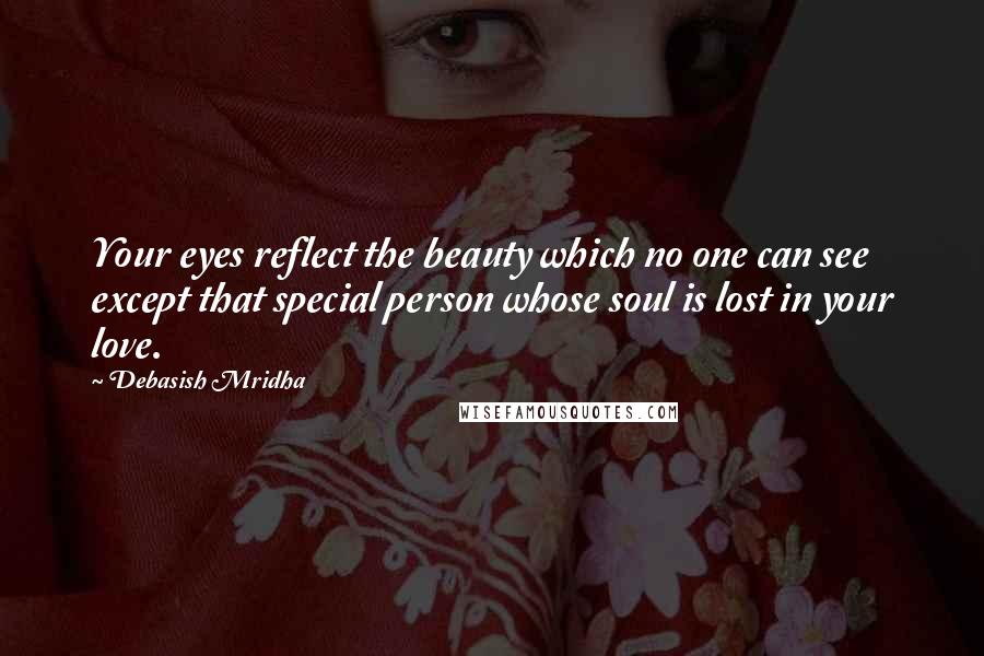 Debasish Mridha Quotes: Your eyes reflect the beauty which no one can see except that special person whose soul is lost in your love.