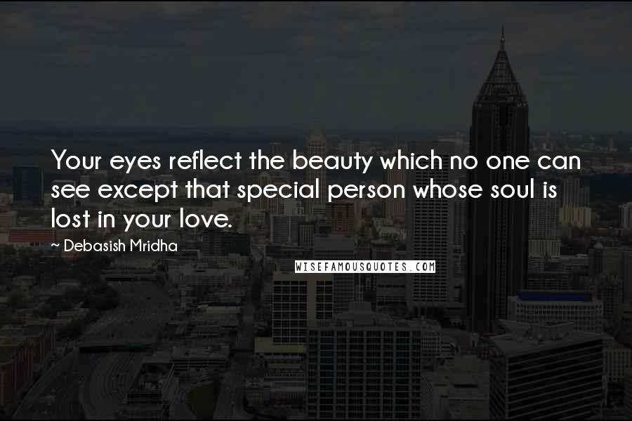 Debasish Mridha Quotes: Your eyes reflect the beauty which no one can see except that special person whose soul is lost in your love.