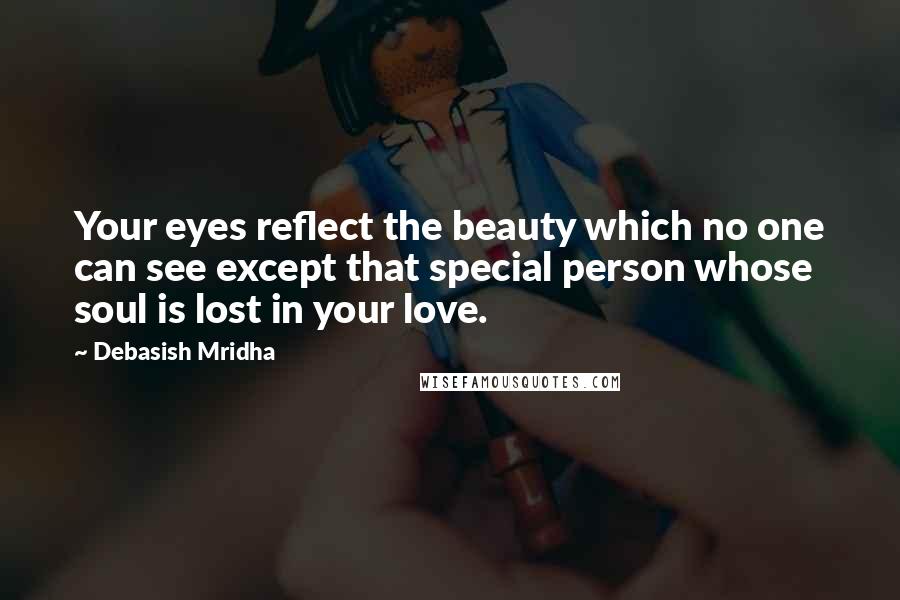 Debasish Mridha Quotes: Your eyes reflect the beauty which no one can see except that special person whose soul is lost in your love.