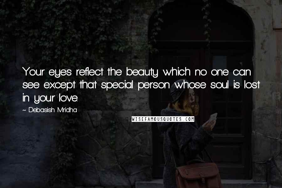 Debasish Mridha Quotes: Your eyes reflect the beauty which no one can see except that special person whose soul is lost in your love.