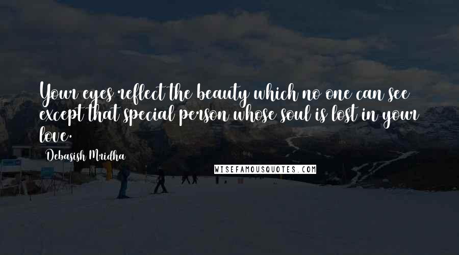 Debasish Mridha Quotes: Your eyes reflect the beauty which no one can see except that special person whose soul is lost in your love.