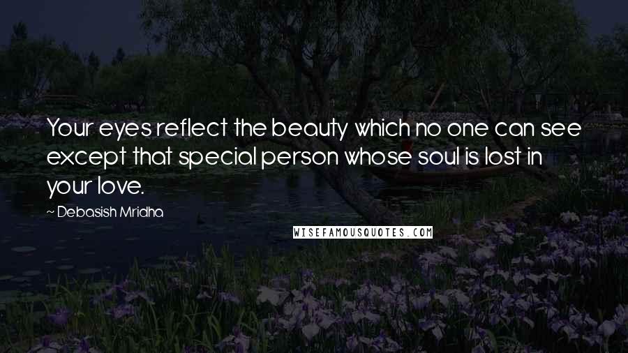 Debasish Mridha Quotes: Your eyes reflect the beauty which no one can see except that special person whose soul is lost in your love.