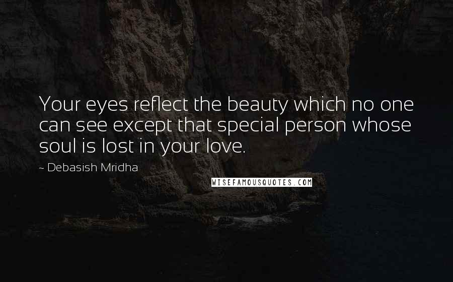 Debasish Mridha Quotes: Your eyes reflect the beauty which no one can see except that special person whose soul is lost in your love.