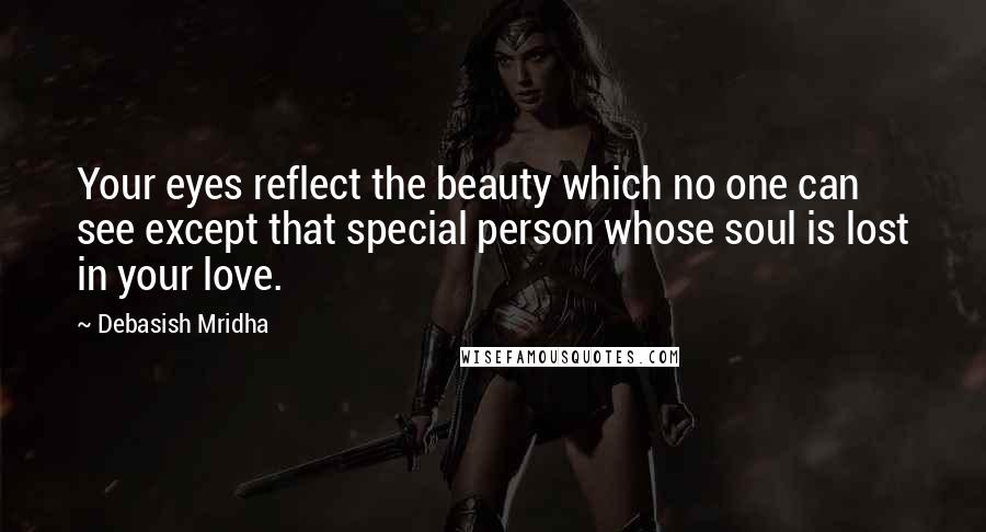 Debasish Mridha Quotes: Your eyes reflect the beauty which no one can see except that special person whose soul is lost in your love.