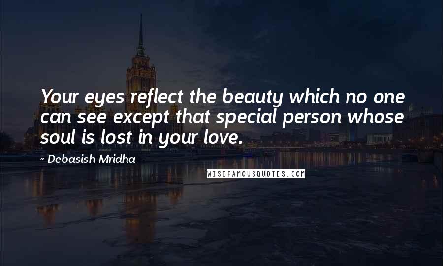 Debasish Mridha Quotes: Your eyes reflect the beauty which no one can see except that special person whose soul is lost in your love.