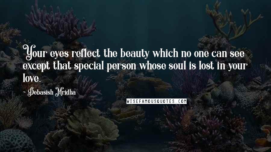 Debasish Mridha Quotes: Your eyes reflect the beauty which no one can see except that special person whose soul is lost in your love.