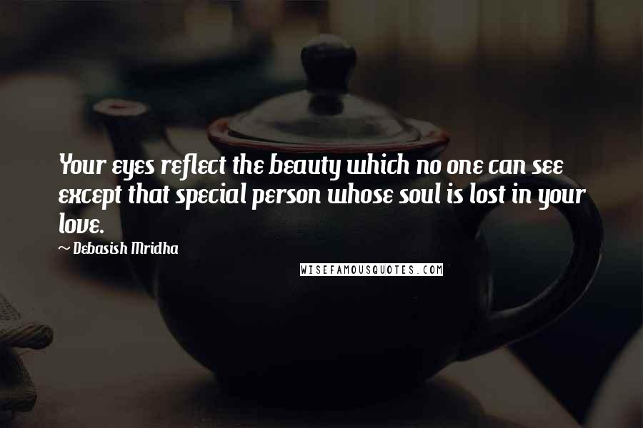 Debasish Mridha Quotes: Your eyes reflect the beauty which no one can see except that special person whose soul is lost in your love.