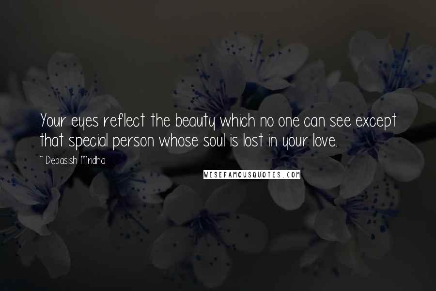 Debasish Mridha Quotes: Your eyes reflect the beauty which no one can see except that special person whose soul is lost in your love.