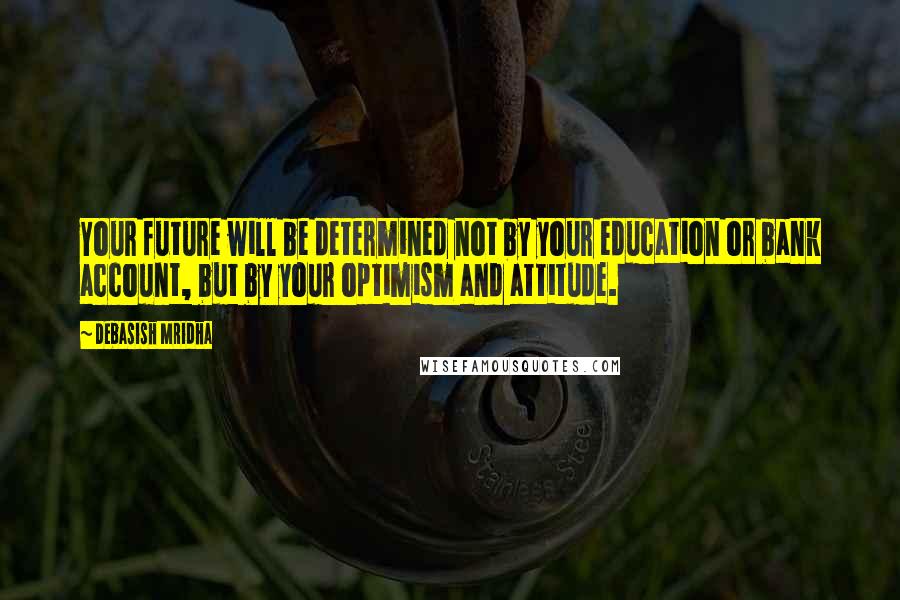 Debasish Mridha Quotes: Your future will be determined not by your education or bank account, but by your optimism and attitude.