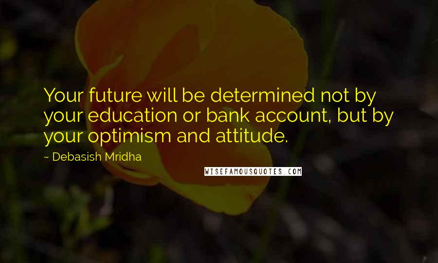 Debasish Mridha Quotes: Your future will be determined not by your education or bank account, but by your optimism and attitude.