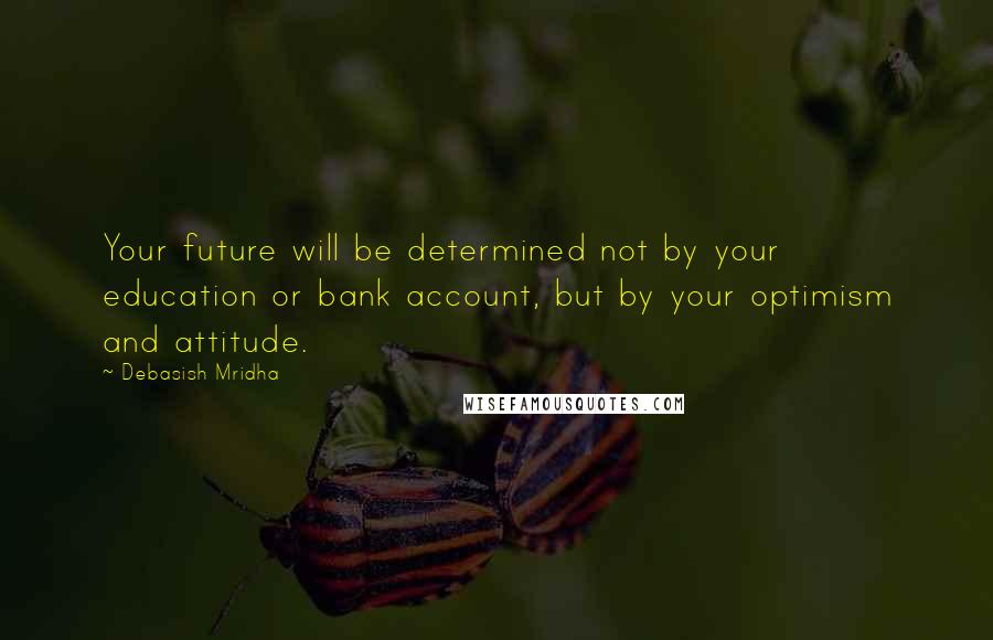 Debasish Mridha Quotes: Your future will be determined not by your education or bank account, but by your optimism and attitude.