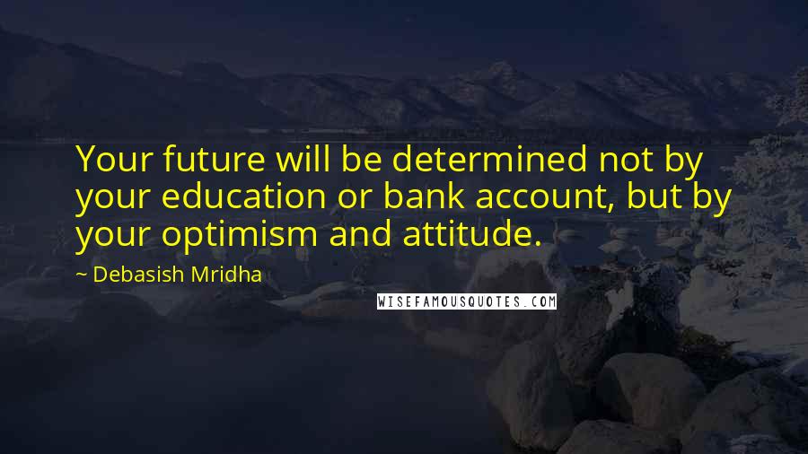 Debasish Mridha Quotes: Your future will be determined not by your education or bank account, but by your optimism and attitude.