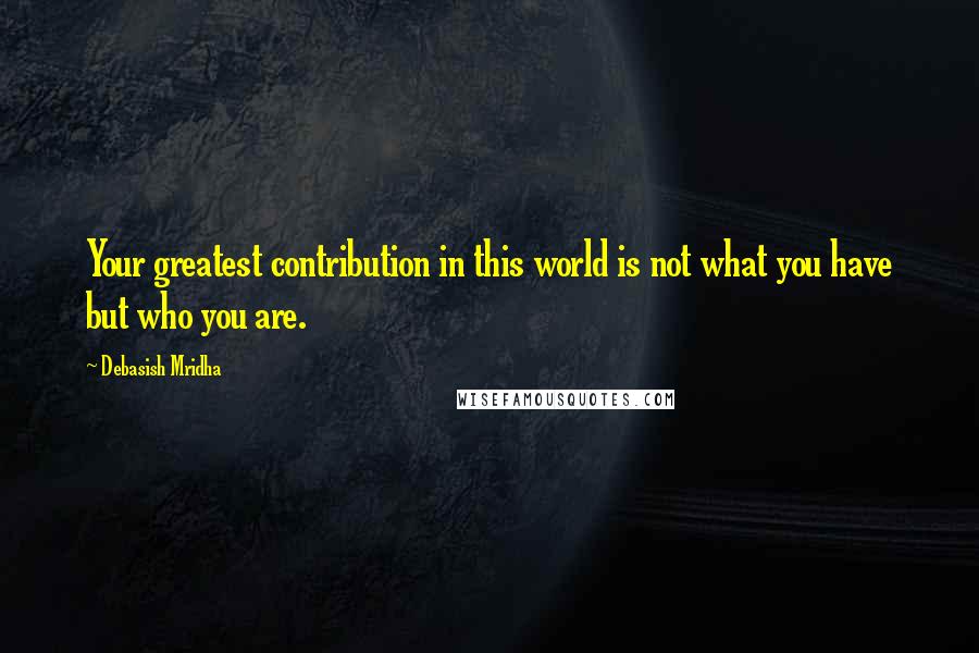 Debasish Mridha Quotes: Your greatest contribution in this world is not what you have but who you are.