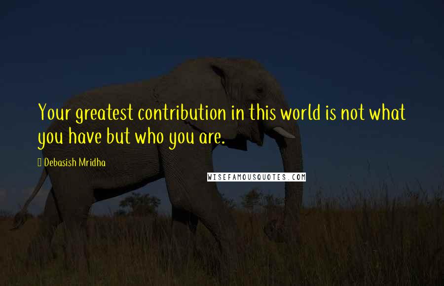 Debasish Mridha Quotes: Your greatest contribution in this world is not what you have but who you are.