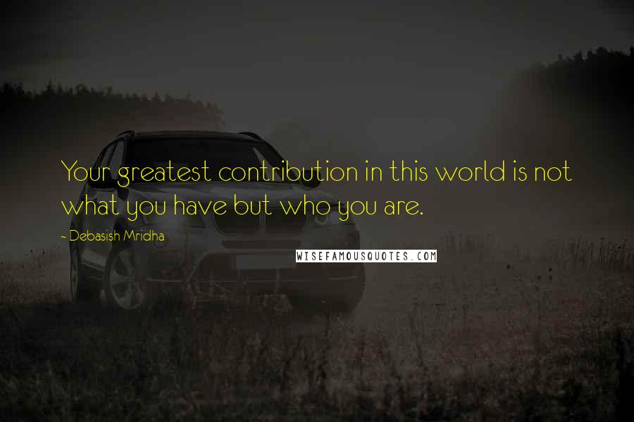 Debasish Mridha Quotes: Your greatest contribution in this world is not what you have but who you are.