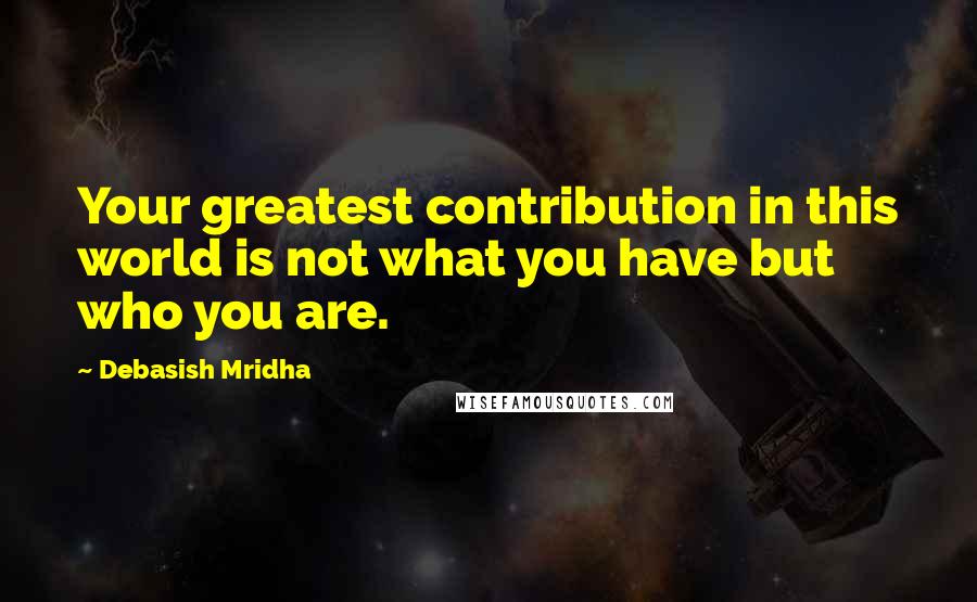 Debasish Mridha Quotes: Your greatest contribution in this world is not what you have but who you are.