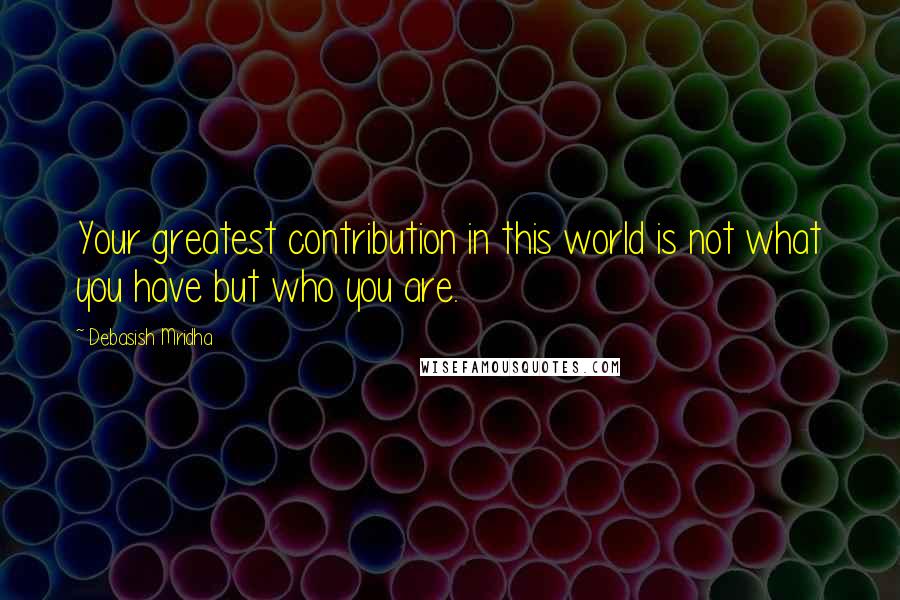 Debasish Mridha Quotes: Your greatest contribution in this world is not what you have but who you are.
