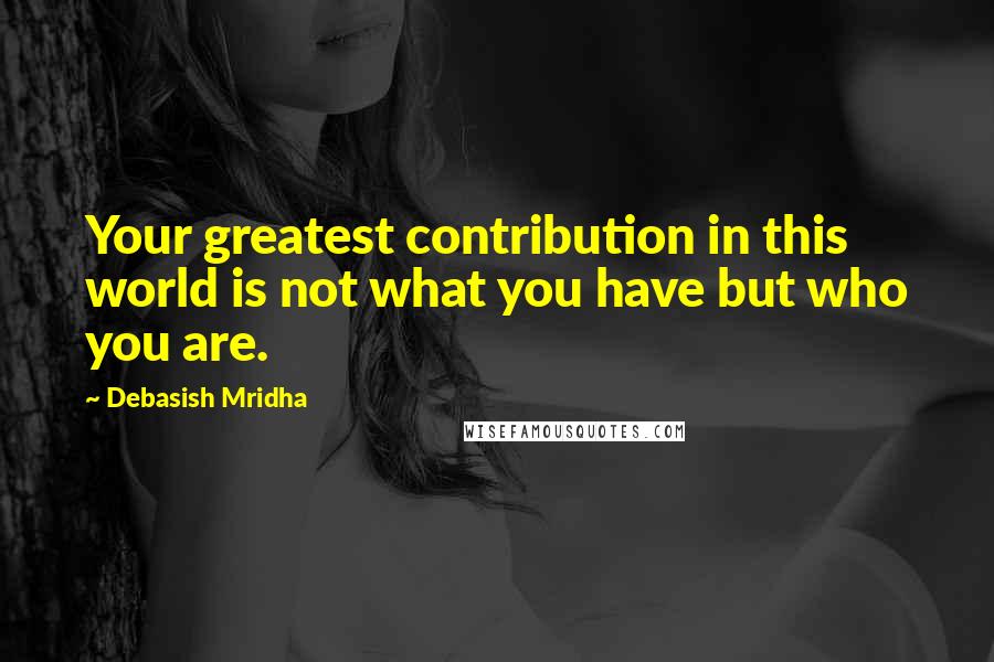 Debasish Mridha Quotes: Your greatest contribution in this world is not what you have but who you are.