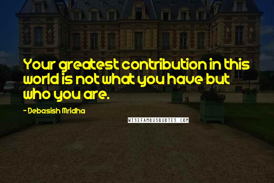 Debasish Mridha Quotes: Your greatest contribution in this world is not what you have but who you are.