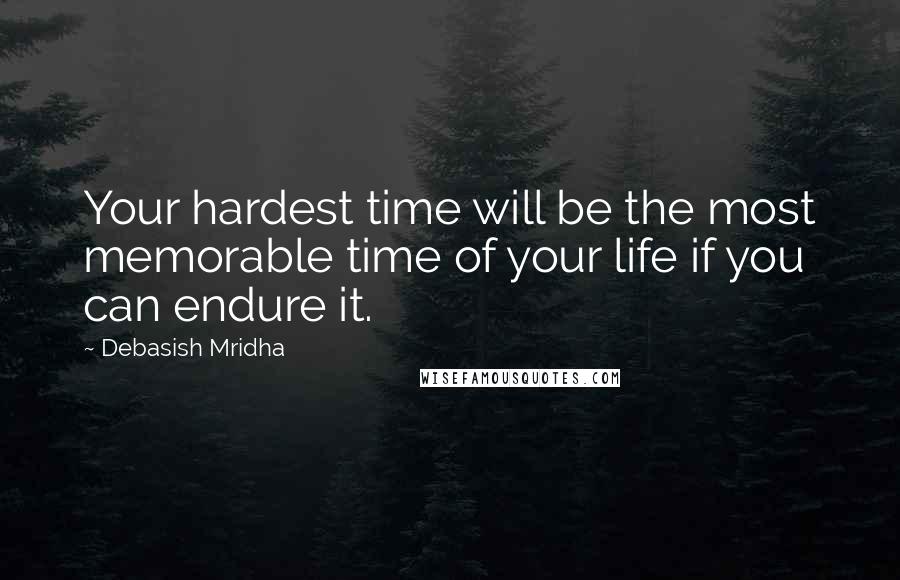 Debasish Mridha Quotes: Your hardest time will be the most memorable time of your life if you can endure it.