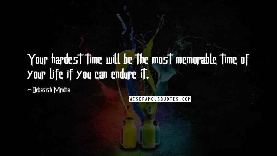 Debasish Mridha Quotes: Your hardest time will be the most memorable time of your life if you can endure it.