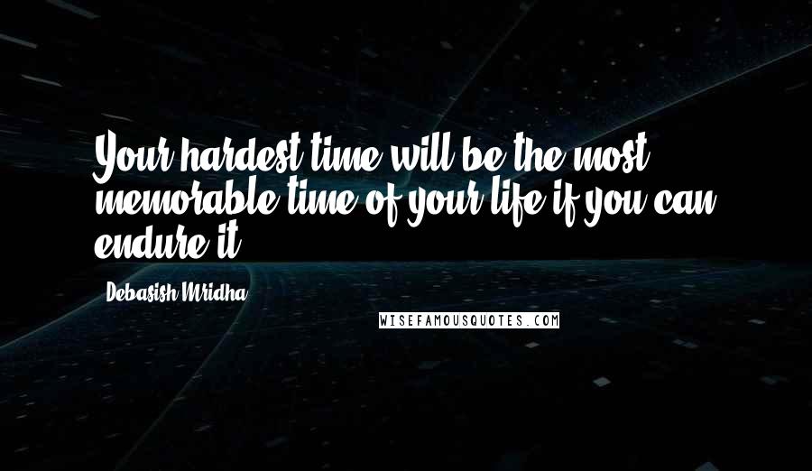 Debasish Mridha Quotes: Your hardest time will be the most memorable time of your life if you can endure it.