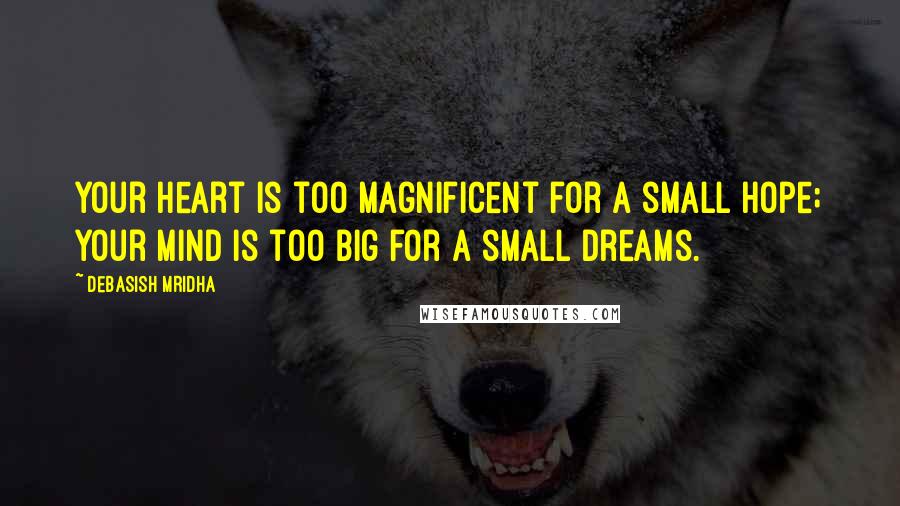 Debasish Mridha Quotes: Your heart is too magnificent for a small hope; your mind is too big for a small dreams.