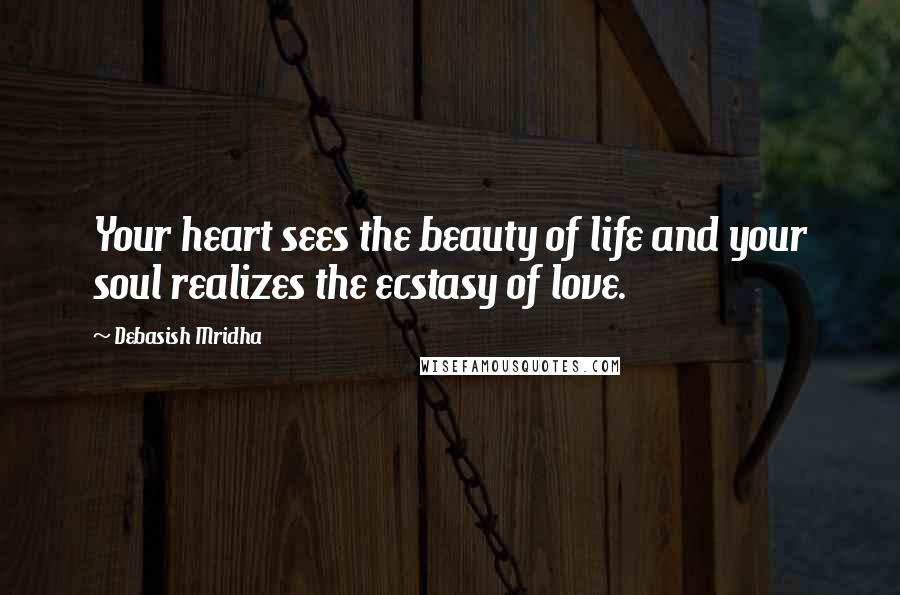 Debasish Mridha Quotes: Your heart sees the beauty of life and your soul realizes the ecstasy of love.