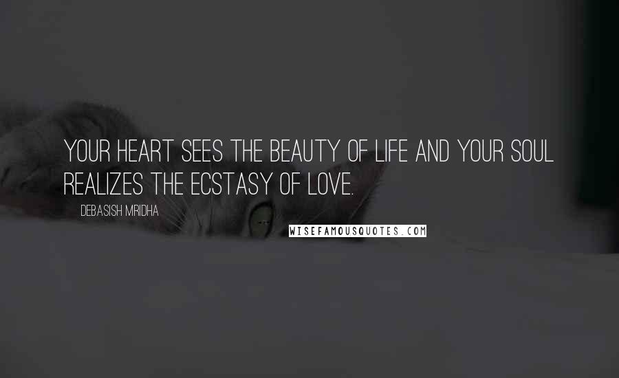 Debasish Mridha Quotes: Your heart sees the beauty of life and your soul realizes the ecstasy of love.