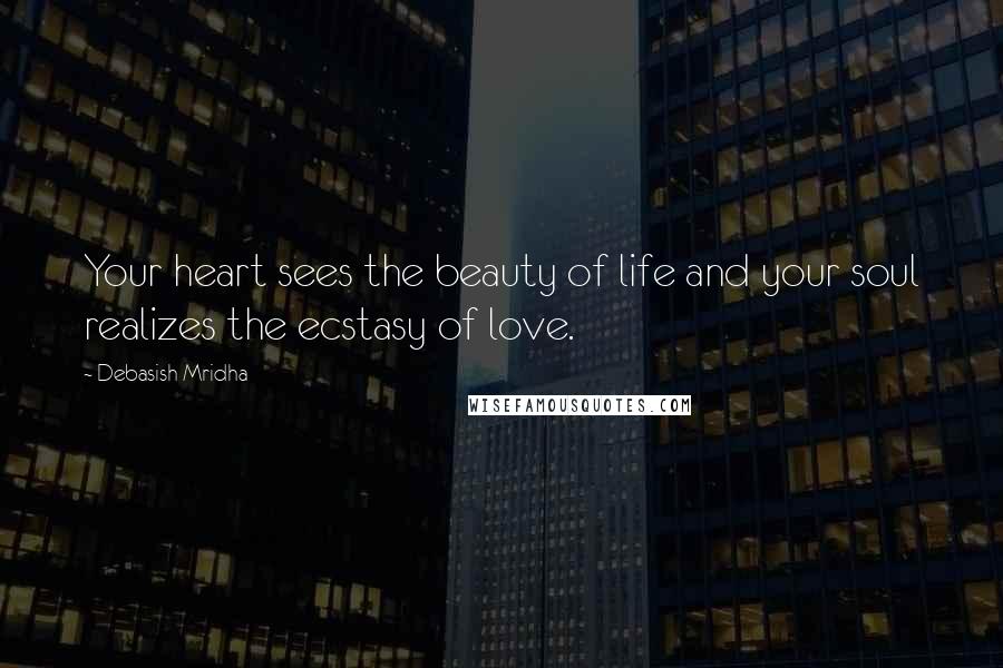 Debasish Mridha Quotes: Your heart sees the beauty of life and your soul realizes the ecstasy of love.