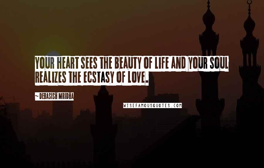 Debasish Mridha Quotes: Your heart sees the beauty of life and your soul realizes the ecstasy of love.