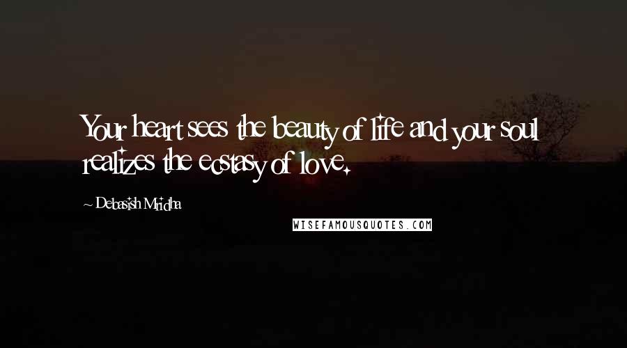 Debasish Mridha Quotes: Your heart sees the beauty of life and your soul realizes the ecstasy of love.