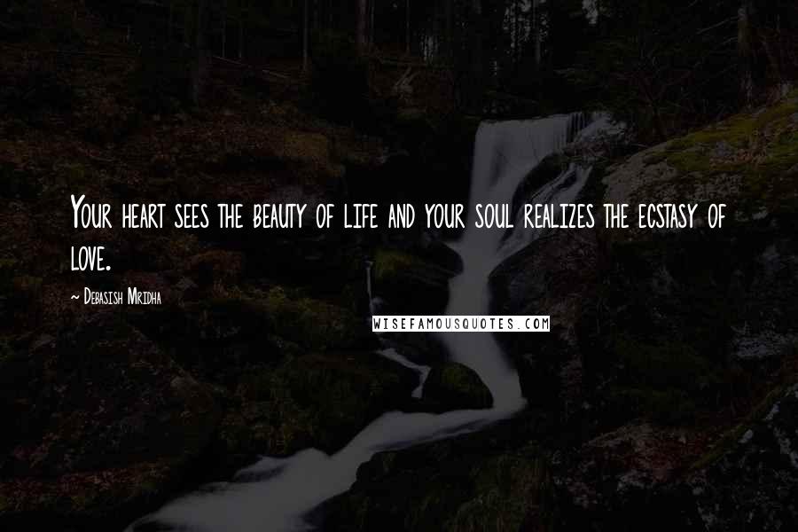 Debasish Mridha Quotes: Your heart sees the beauty of life and your soul realizes the ecstasy of love.